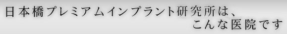 日本橋プレミアムインプラント研究所は、こんな医院です