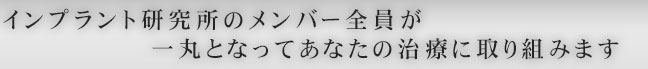 インプラント研究所のメンバー全員が一丸となってあなたの治療に取り組みます