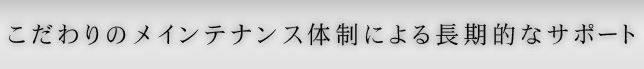 こだわりのメインテナンス体制による長期的なサポート